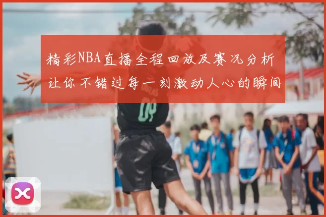 精彩NBA直播全程回放及赛况分析 让你不错过每一刻激动人心的瞬间