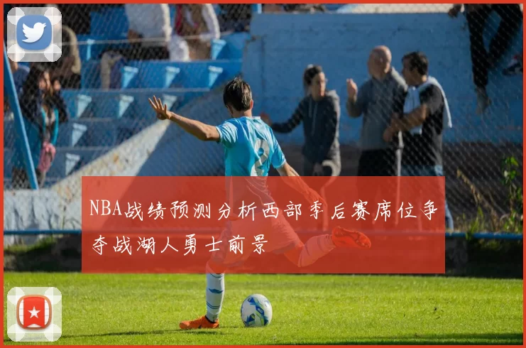 NBA战绩预测分析西部季后赛席位争夺战湖人勇士前景