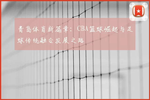 青岛体育新篇章:CBA篮球崛起与足球传统融合发展之路
