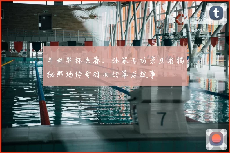 年世界杯决赛：独家专访亲历者揭秘那场传奇对决的幕后故事