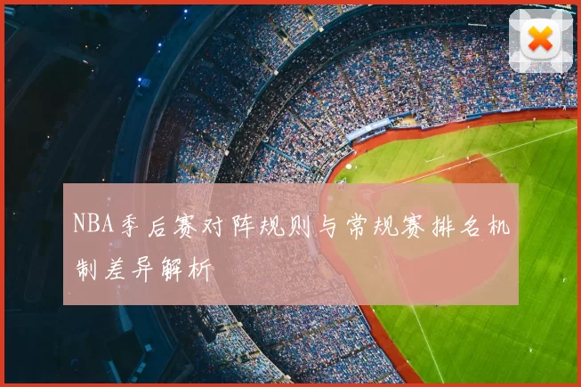 NBA季后赛对阵规则与常规赛排名机制差异解析