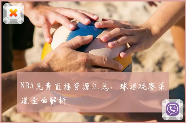 NBA免费直播资源汇总,球迷观赛渠道全面解析