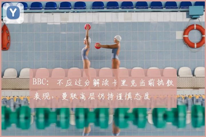 BBC:不应过分解读卡里克当前执教表现,曼联高层仍持谨慎态度