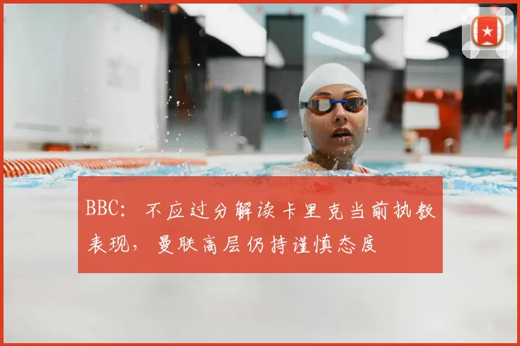 BBC：不应过分解读卡里克当前执教表现，曼联高层仍持谨慎态度