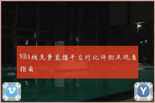 NBA线免费直播平台对比评测及观看指南