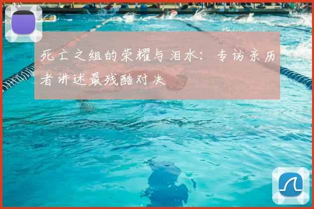 死亡之组的荣耀与泪水：专访亲历者讲述最残酷对决