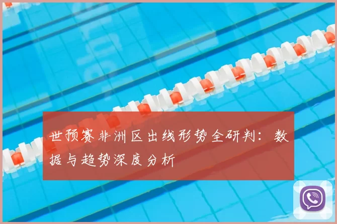 世预赛非洲区出线形势全研判：数据与趋势深度分析