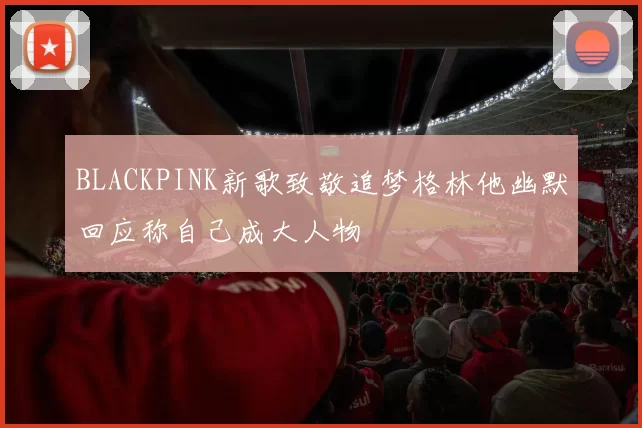 BLACKPINK新歌致敬追梦格林他幽默回应称自己成大人物