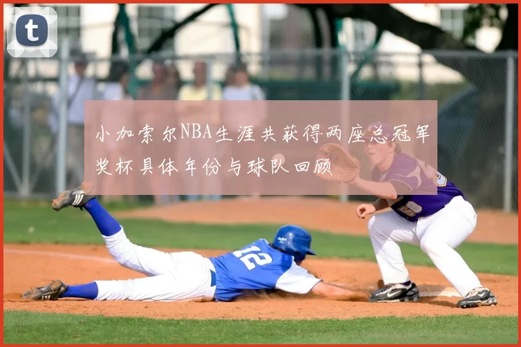 小加索尔NBA生涯共获得两座总冠军奖杯具体年份与球队回顾