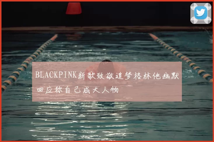 BLACKPINK新歌致敬追梦格林他幽默回应称自己成大人物