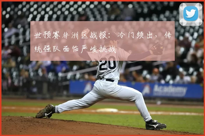 世预赛非洲区战报：冷门频出，传统强队面临严峻挑战