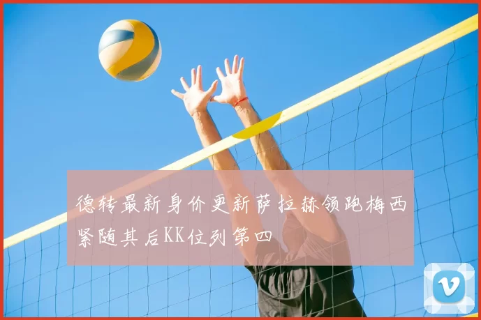 德转最新身价更新萨拉赫领跑梅西紧随其后KK位列第四