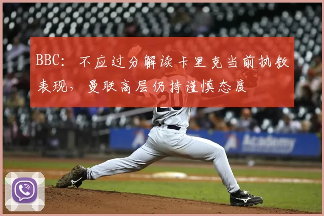 BBC:不应过分解读卡里克当前执教表现,曼联高层仍持谨慎态度