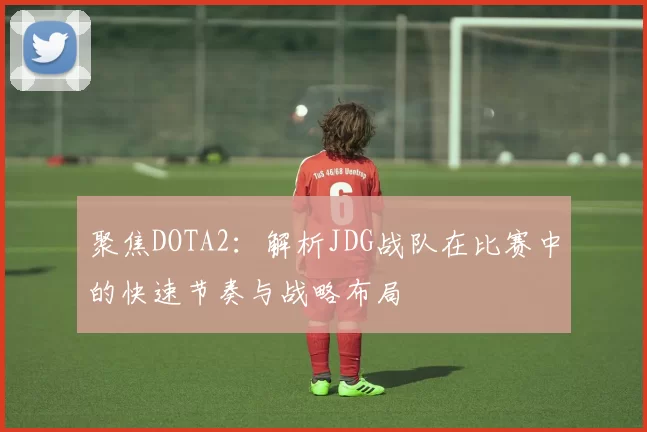 聚焦DOTA2:解析JDG战队在比赛中的快速节奏与战略布局