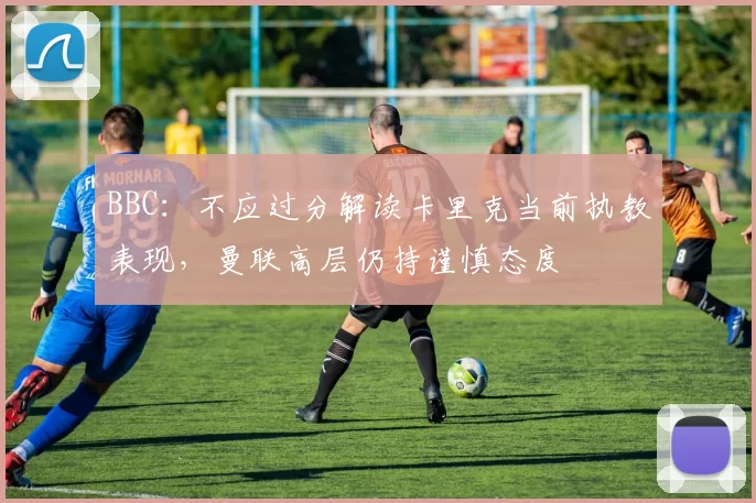 BBC：不应过分解读卡里克当前执教表现，曼联高层仍持谨慎态度
