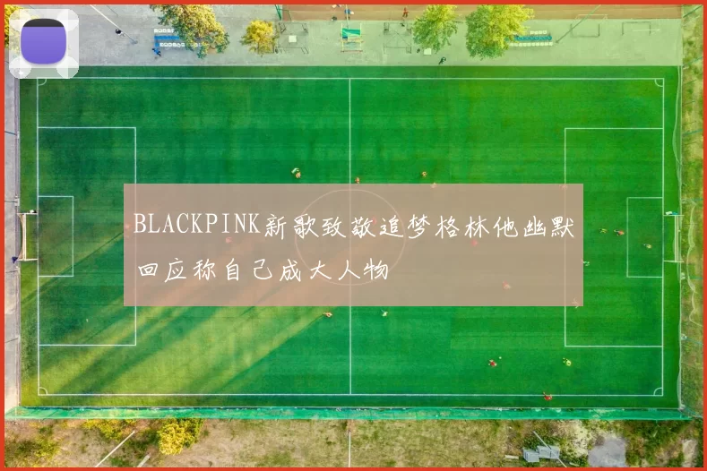 BLACKPINK新歌致敬追梦格林他幽默回应称自己成大人物