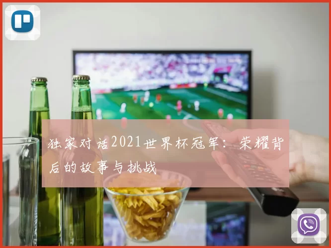 独家对话2021世界杯冠军：荣耀背后的故事与挑战