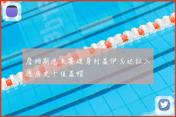 詹姆斯总决赛追身封盖伊戈达拉入选历史十佳盖帽