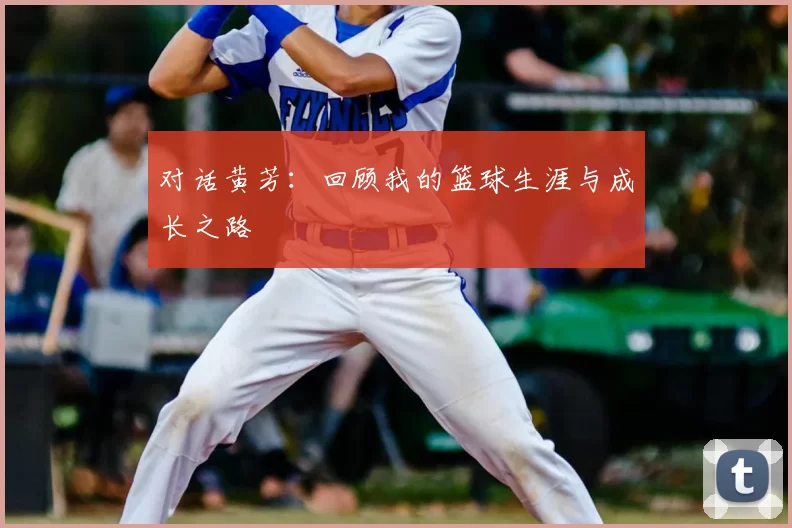 对话黄芳:回顾我的篮球生涯与成长之路