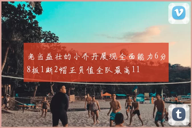 老当益壮的小乔丹展现全面能力6分8板1断2帽正负值全队最高11