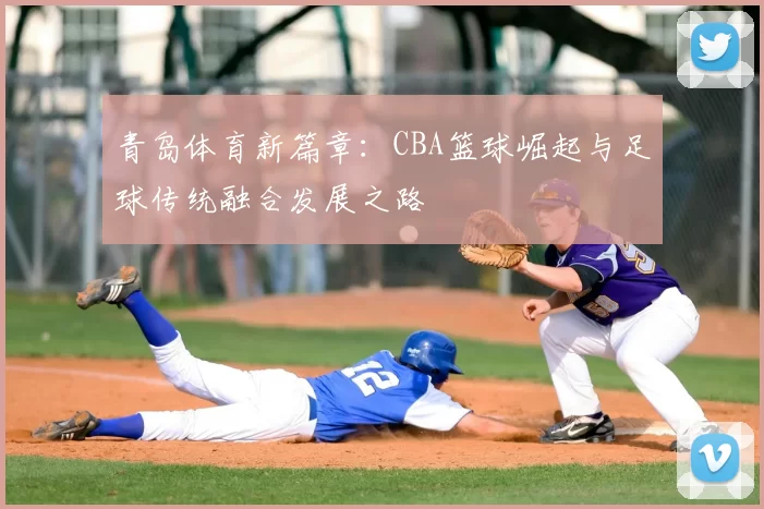 青岛体育新篇章:CBA篮球崛起与足球传统融合发展之路