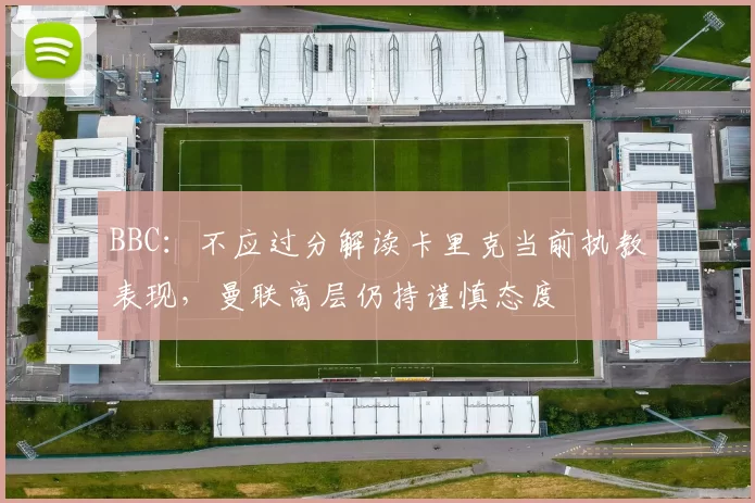 BBC:不应过分解读卡里克当前执教表现,曼联高层仍持谨慎态度