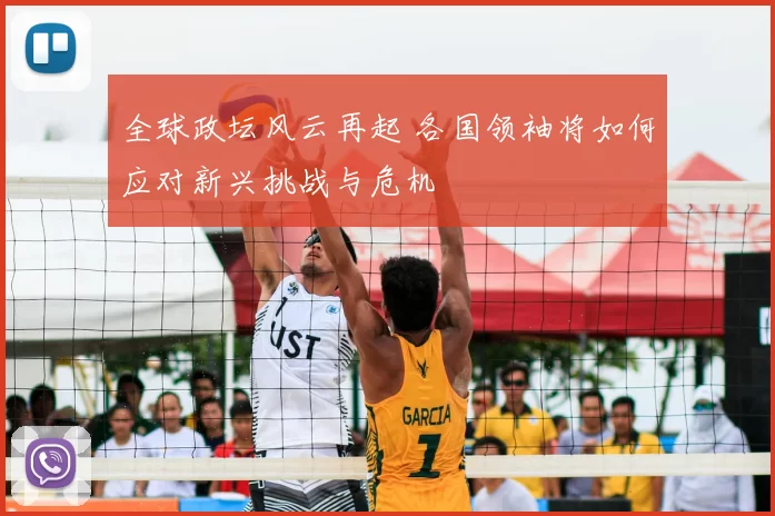 全球政坛风云再起 各国领袖将如何应对新兴挑战与危机