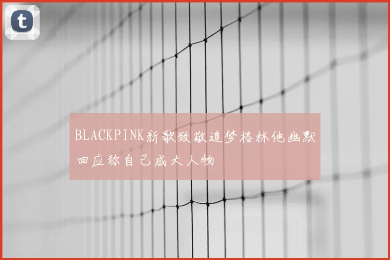 BLACKPINK新歌致敬追梦格林他幽默回应称自己成大人物