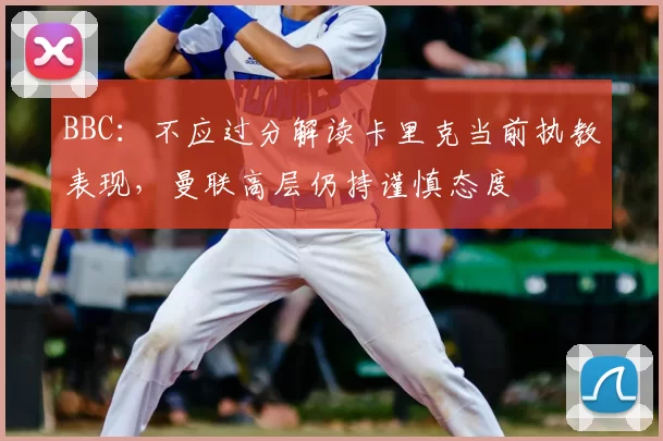 BBC：不应过分解读卡里克当前执教表现，曼联高层仍持谨慎态度