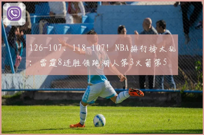 126-107、118-107！NBA排行榜大乱：雷霆8连胜领跑湖人第3火箭第5