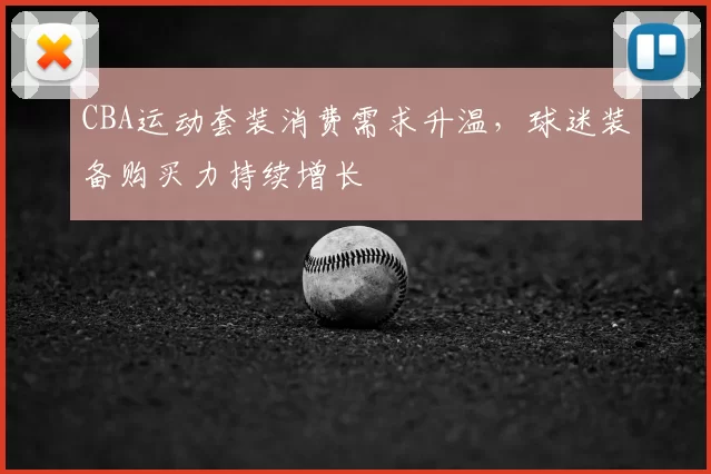CBA运动套装消费需求升温，球迷装备购买力持续增长