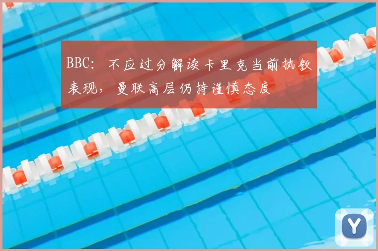 BBC：不应过分解读卡里克当前执教表现，曼联高层仍持谨慎态度
