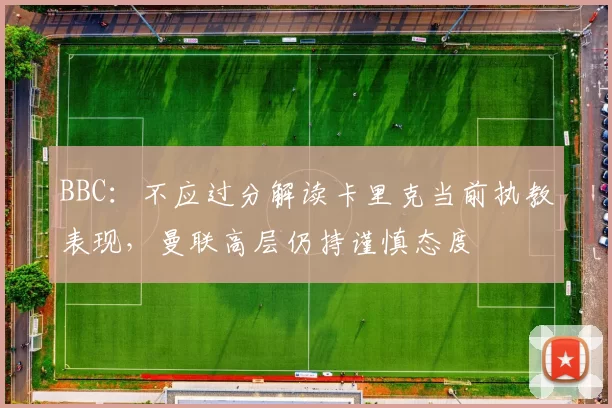 BBC:不应过分解读卡里克当前执教表现,曼联高层仍持谨慎态度