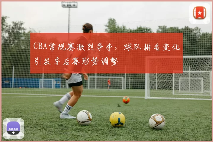 CBA常规赛激烈争夺，球队排名变化引发季后赛形势调整