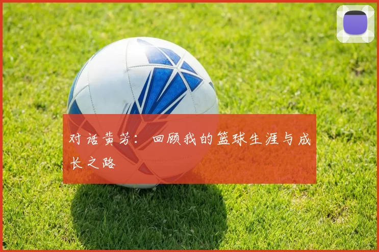 对话黄芳:回顾我的篮球生涯与成长之路