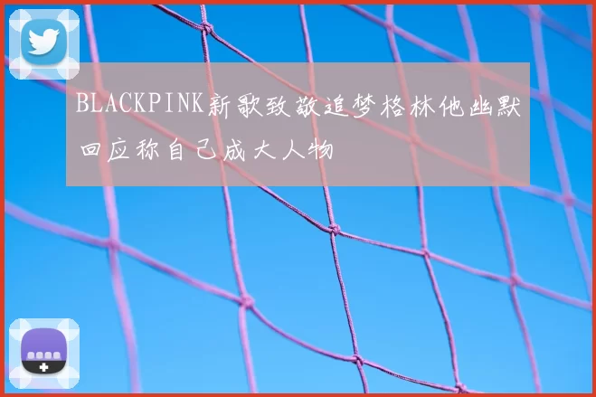 BLACKPINK新歌致敬追梦格林他幽默回应称自己成大人物