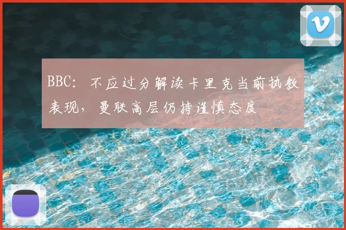 BBC:不应过分解读卡里克当前执教表现,曼联高层仍持谨慎态度