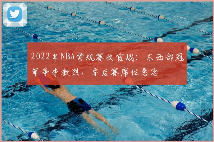 2022年NBA常规赛收官战:东西部冠军争夺激烈,季后赛席位悬念