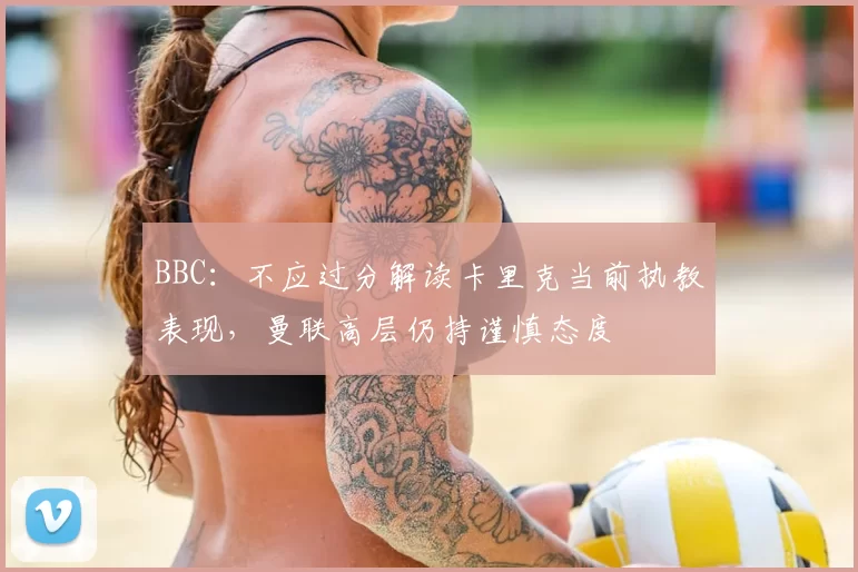 BBC：不应过分解读卡里克当前执教表现，曼联高层仍持谨慎态度