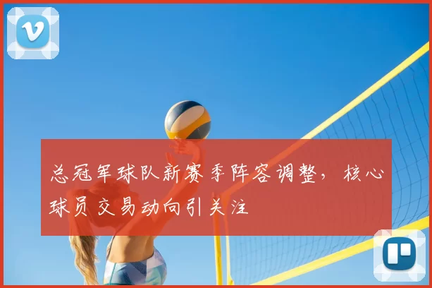 总冠军球队新赛季阵容调整,核心球员交易动向引关注
