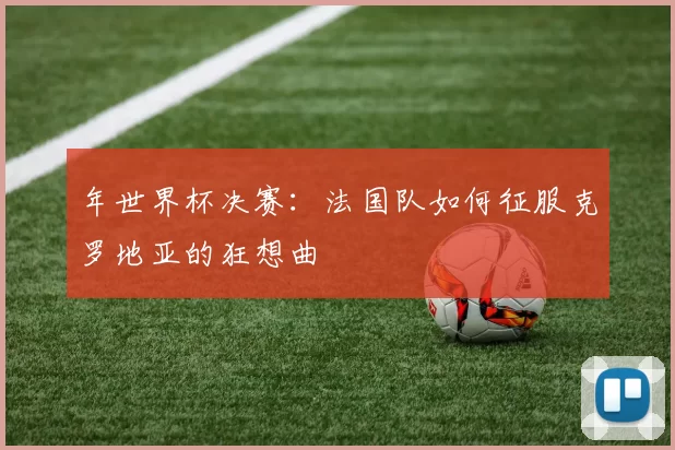 年世界杯决赛：法国队如何征服克罗地亚的狂想曲