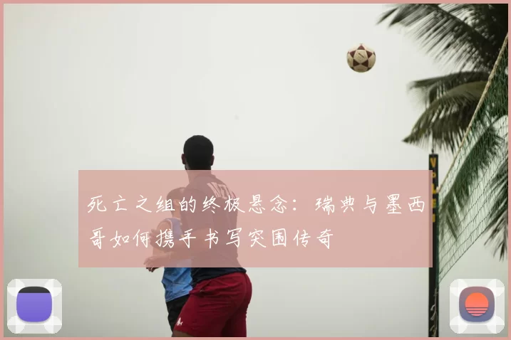 死亡之组的终极悬念：瑞典与墨西哥如何携手书写突围传奇