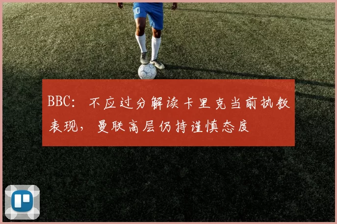 BBC：不应过分解读卡里克当前执教表现，曼联高层仍持谨慎态度
