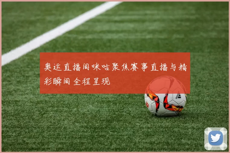 奥运直播间咪咕聚焦赛事直播与精彩瞬间全程呈现