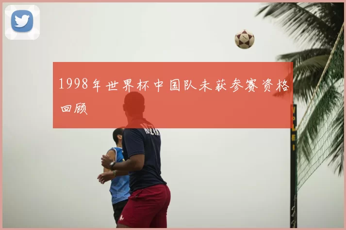 1998年世界杯中国队未获参赛资格回顾