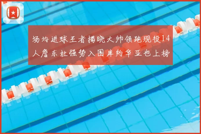 场均进球王者揭晓大帅领跑现役14人詹东杜强势入围库约华亚也上榜