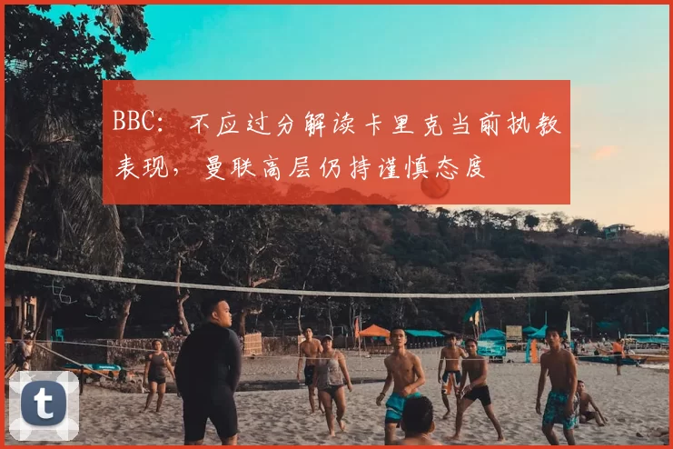 BBC:不应过分解读卡里克当前执教表现,曼联高层仍持谨慎态度