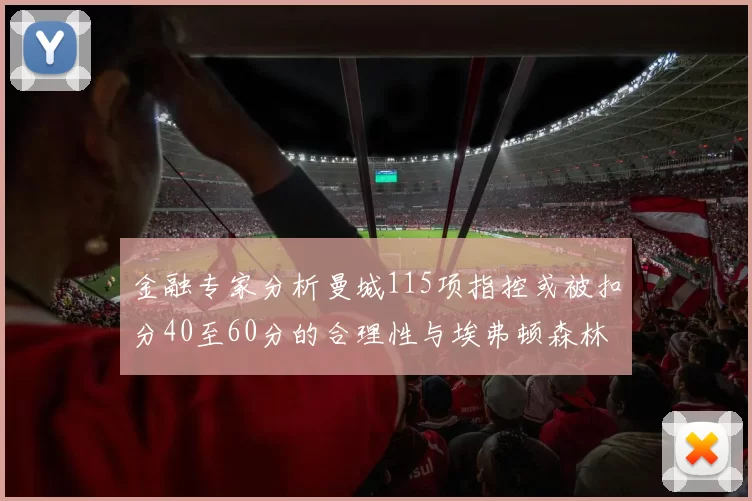 金融专家分析曼城115项指控或被扣分40至60分的合理性与埃弗顿森林案例对比