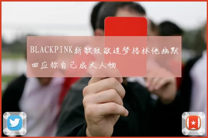 BLACKPINK新歌致敬追梦格林他幽默回应称自己成大人物