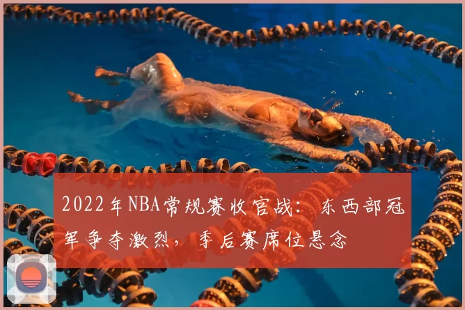 2022年NBA常规赛收官战:东西部冠军争夺激烈,季后赛席位悬念